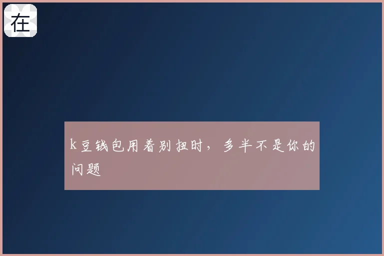 k豆钱包用着别扭时，多半不是你的问题