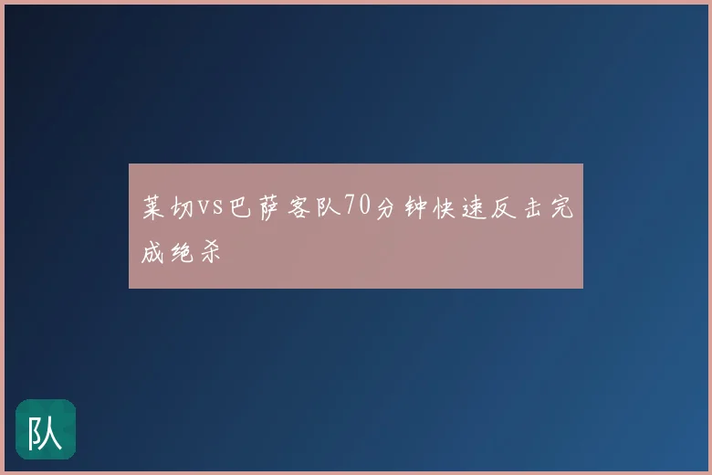 莱切vs巴萨客队70分钟快速反击完成绝杀