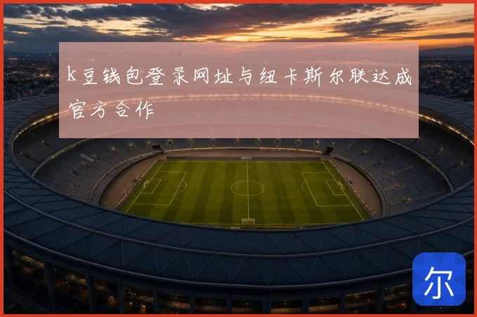 k豆钱包登录网址与纽卡斯尔联达成官方合作